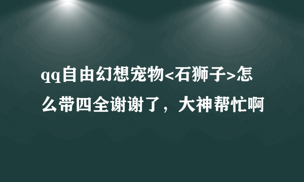 qq自由幻想宠物<石狮子>怎么带四全谢谢了，大神帮忙啊