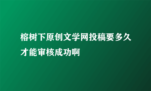 榕树下原创文学网投稿要多久才能审核成功啊