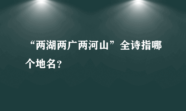 “两湖两广两河山”全诗指哪个地名？