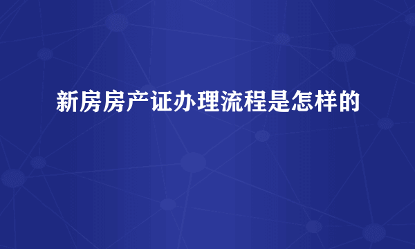 新房房产证办理流程是怎样的