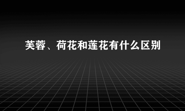 芙蓉、荷花和莲花有什么区别