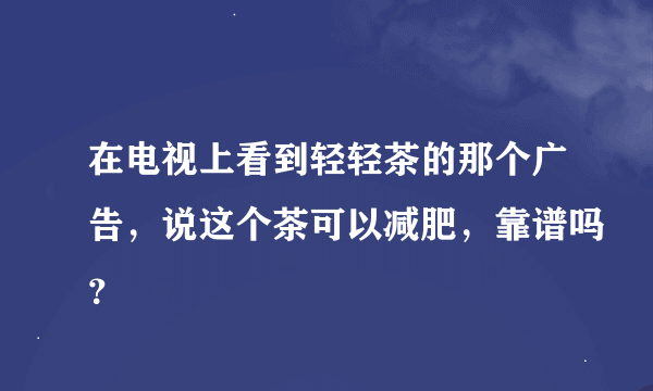 在电视上看到轻轻茶的那个广告，说这个茶可以减肥，靠谱吗？