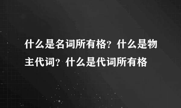 什么是名词所有格？什么是物主代词？什么是代词所有格