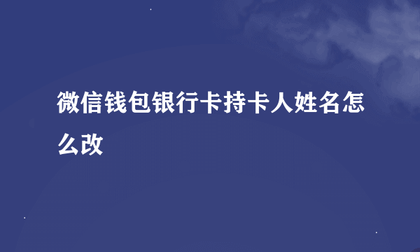 微信钱包银行卡持卡人姓名怎么改