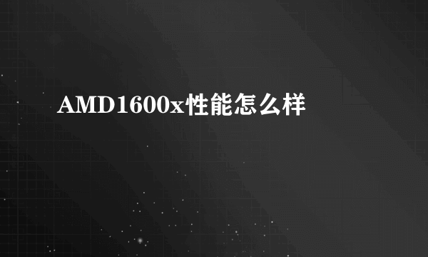 AMD1600x性能怎么样