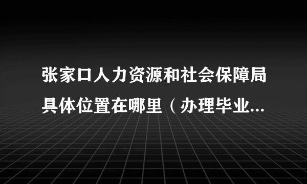 张家口人力资源和社会保障局具体位置在哪里（办理毕业生户口）