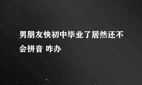 男朋友快初中毕业了居然还不会拼音 咋办