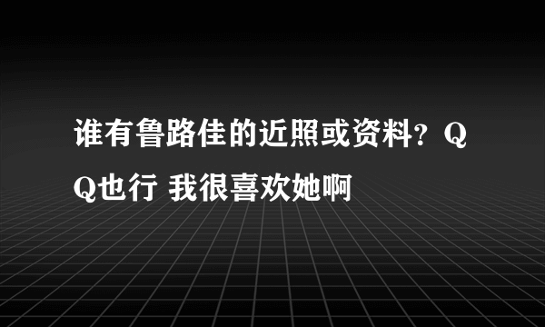 谁有鲁路佳的近照或资料？QQ也行 我很喜欢她啊