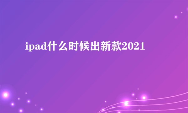 ipad什么时候出新款2021