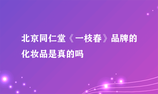 北京同仁堂《一枝春》品牌的化妆品是真的吗