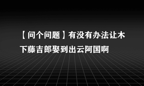 【问个问题】有没有办法让木下藤吉郎娶到出云阿国啊