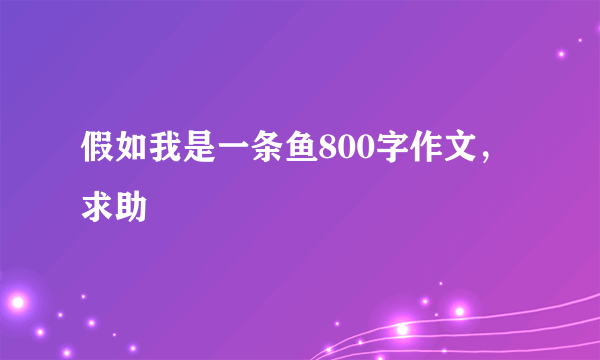 假如我是一条鱼800字作文，求助