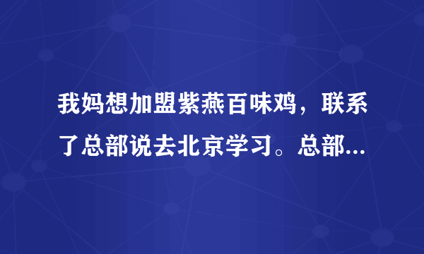 我妈想加盟紫燕百味鸡，联系了总部说去北京学习。总部不是在四川吗？这是不是骗人的？