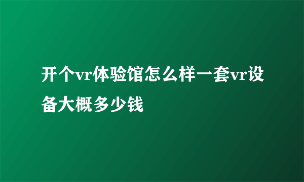 开个vr体验馆怎么样一套vr设备大概多少钱