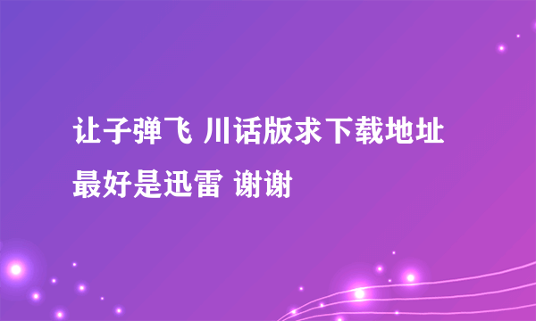 让子弹飞 川话版求下载地址 最好是迅雷 谢谢