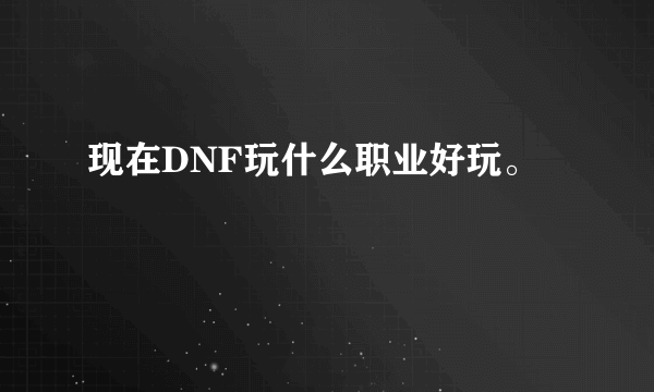 现在DNF玩什么职业好玩。