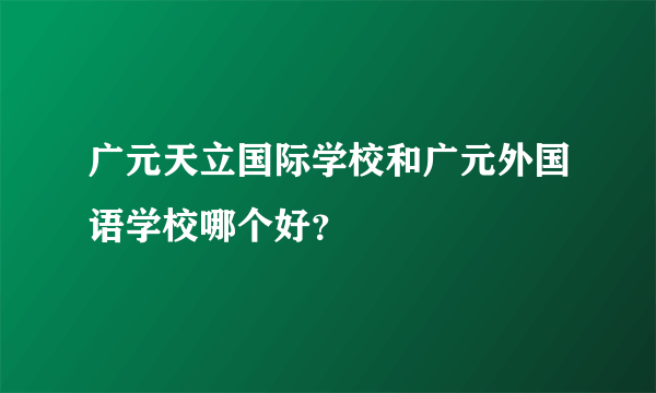 广元天立国际学校和广元外国语学校哪个好？