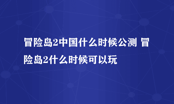 冒险岛2中国什么时候公测 冒险岛2什么时候可以玩