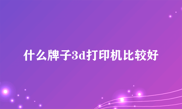 什么牌子3d打印机比较好