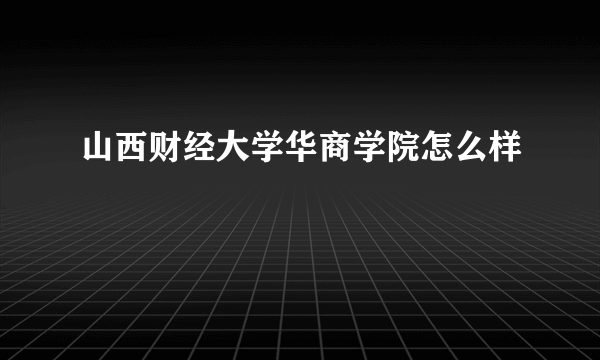 山西财经大学华商学院怎么样