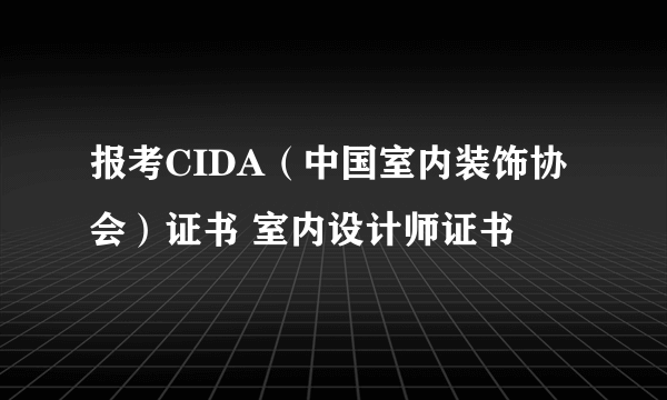 报考CIDA（中国室内装饰协会）证书 室内设计师证书