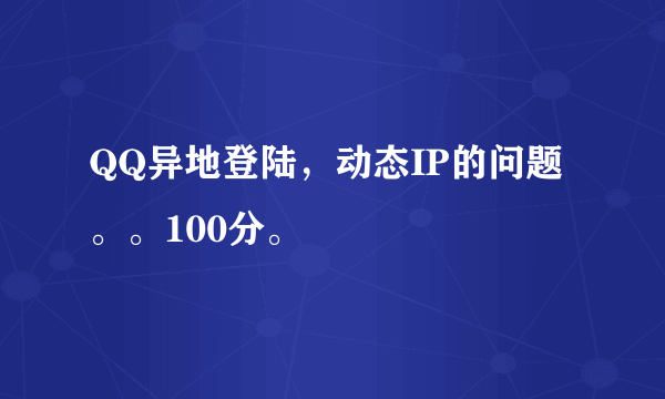 QQ异地登陆，动态IP的问题。。100分。