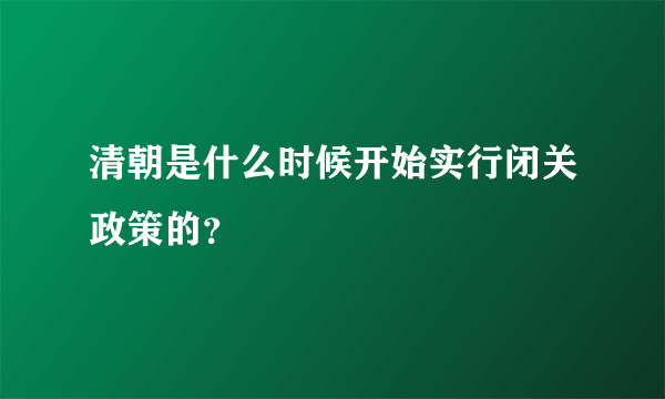 清朝是什么时候开始实行闭关政策的？