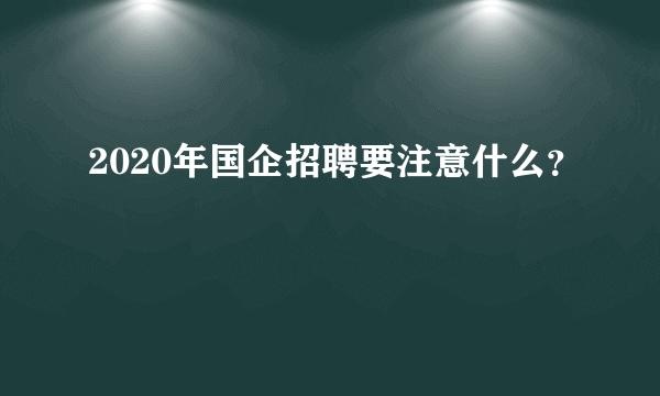 2020年国企招聘要注意什么？