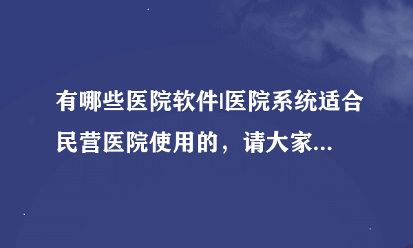 有哪些医院软件|医院系统适合民营医院使用的，请大家推荐一下