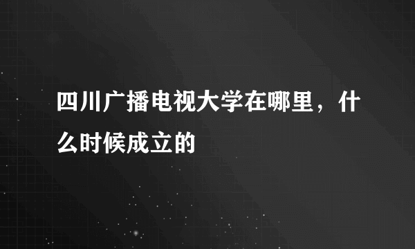 四川广播电视大学在哪里，什么时候成立的