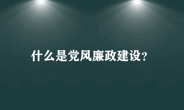 什么是党风廉政建设？