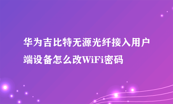 华为吉比特无源光纤接入用户端设备怎么改WiFi密码