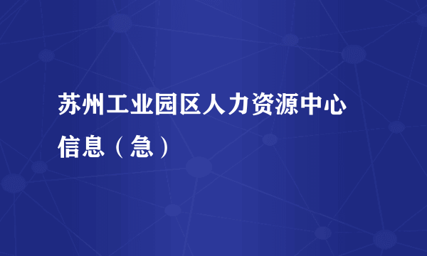 苏州工业园区人力资源中心  信息（急）