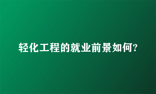 轻化工程的就业前景如何?