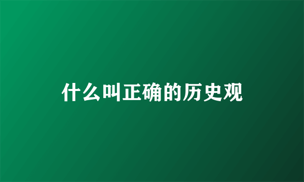 什么叫正确的历史观