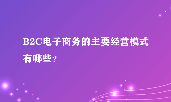 B2C电子商务的主要经营模式有哪些？