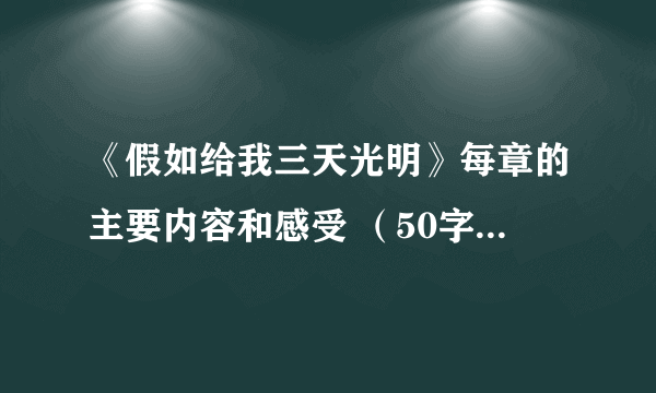 《假如给我三天光明》每章的主要内容和感受 （50字左右） 谢谢啊！