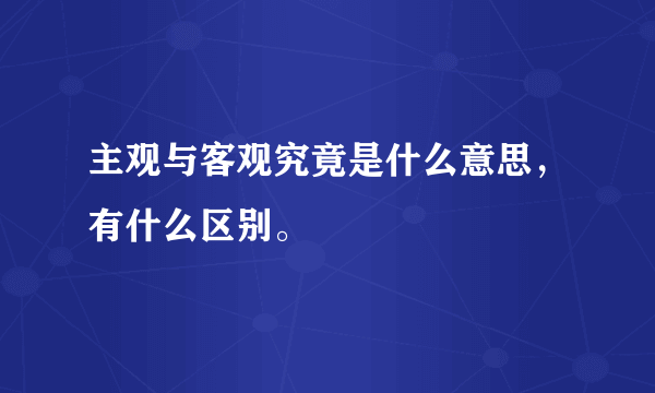 主观与客观究竟是什么意思，有什么区别。