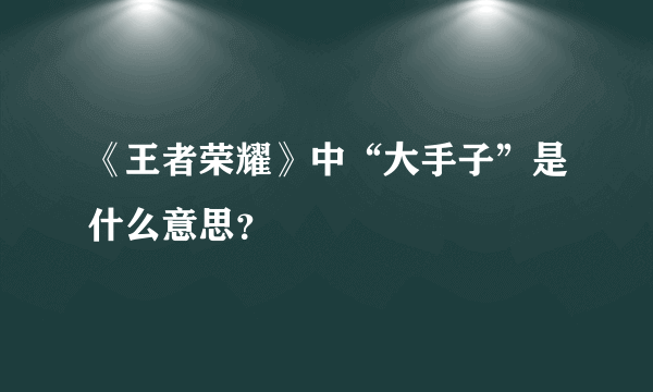 《王者荣耀》中“大手子”是什么意思？