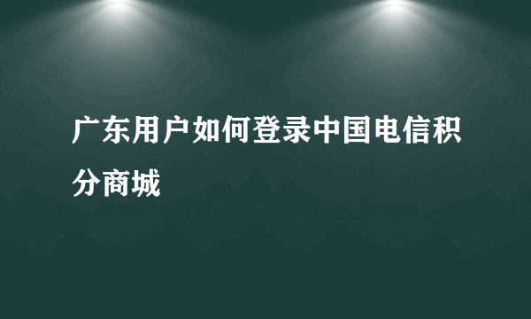 广东用户如何登录中国电信积分商城