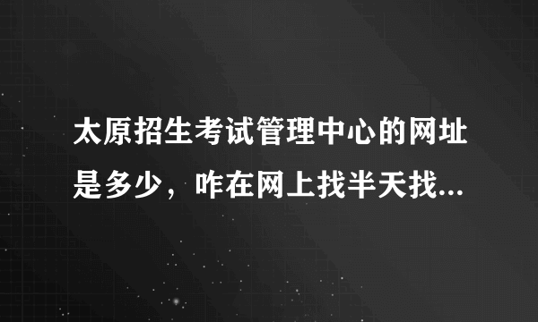 太原招生考试管理中心的网址是多少，咋在网上找半天找不到？ 报考研究生用，想看看上面的公告。 谢谢~