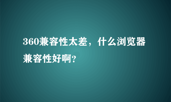 360兼容性太差，什么浏览器兼容性好啊？