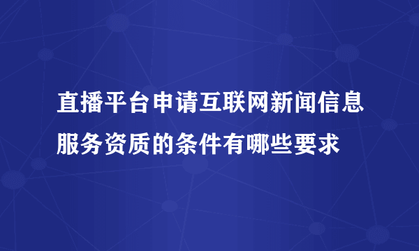 直播平台申请互联网新闻信息服务资质的条件有哪些要求