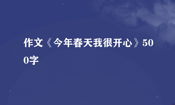 作文《今年春天我很开心》500字