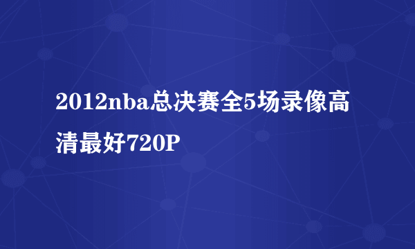 2012nba总决赛全5场录像高清最好720P