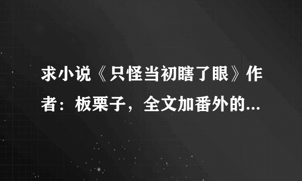 求小说《只怪当初瞎了眼》作者：板栗子，全文加番外的网盘txt