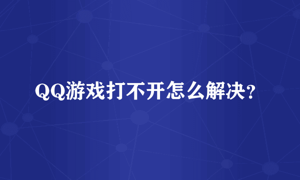 QQ游戏打不开怎么解决？