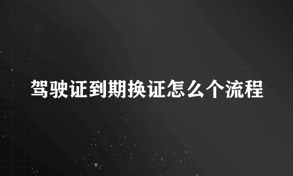 驾驶证到期换证怎么个流程