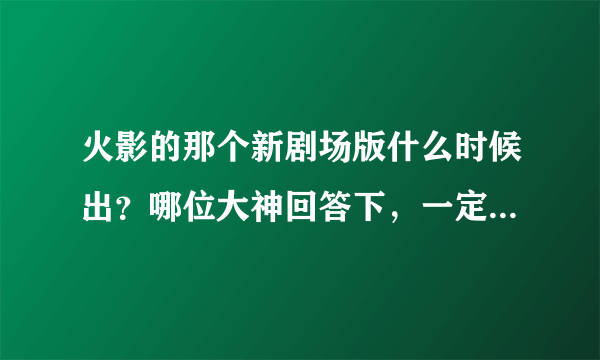 火影的那个新剧场版什么时候出？哪位大神回答下，一定给分啊（就是带土放限定月读的那集）