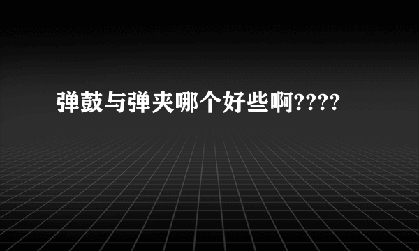 弹鼓与弹夹哪个好些啊????